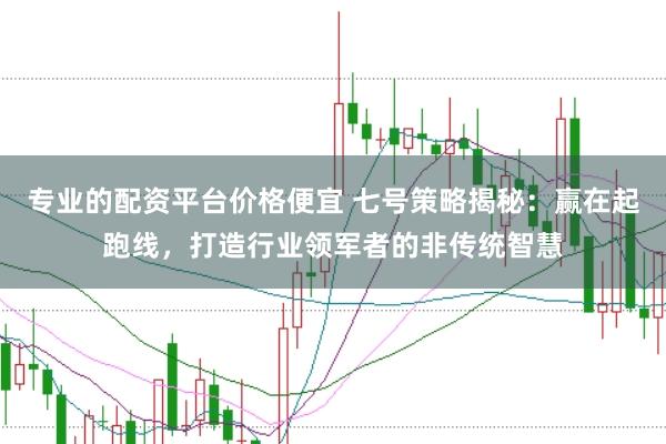专业的配资平台价格便宜 七号策略揭秘：赢在起跑线，打造行业领军者的非传统智慧