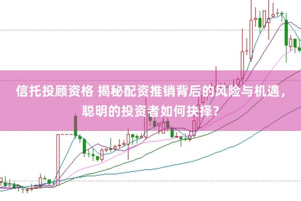 信托投顾资格 揭秘配资推销背后的风险与机遇，聪明的投资者如何抉择？