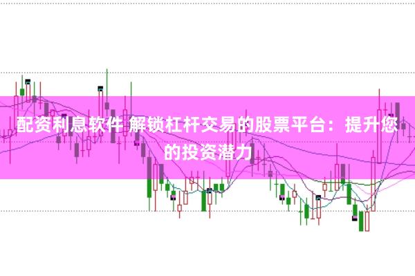 配资利息软件 解锁杠杆交易的股票平台：提升您的投资潜力