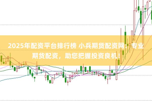 2025年配资平台排行榜 小兵期货配资网：专业期货配资，助您把握投资良机！
