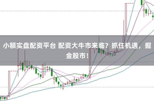 小额实盘配资平台 配资大牛市来临？抓住机遇，掘金股市！
