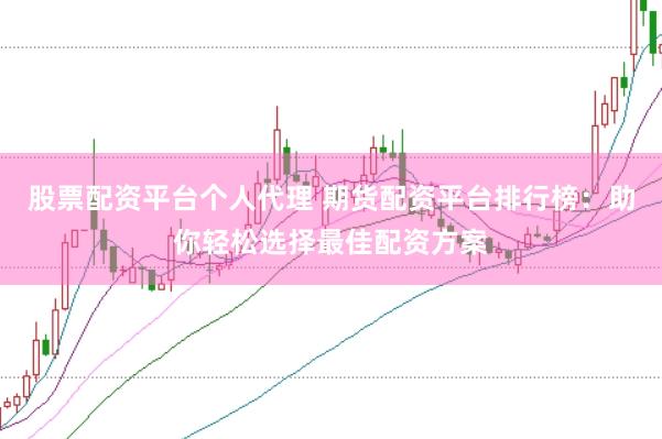 股票配资平台个人代理 期货配资平台排行榜：助你轻松选择最佳配资方案