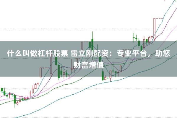 什么叫做杠杆股票 雷立刚配资：专业平台，助您财富增值