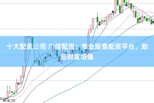 十大配资公司 广信配资：专业股票配资平台，助您财富增值