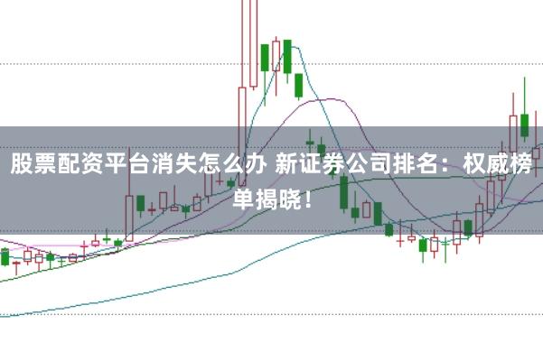 股票配资平台消失怎么办 新证券公司排名：权威榜单揭晓！