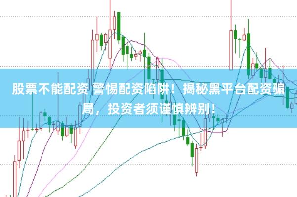 股票不能配资 警惕配资陷阱！揭秘黑平台配资骗局，投资者须谨慎辨别！