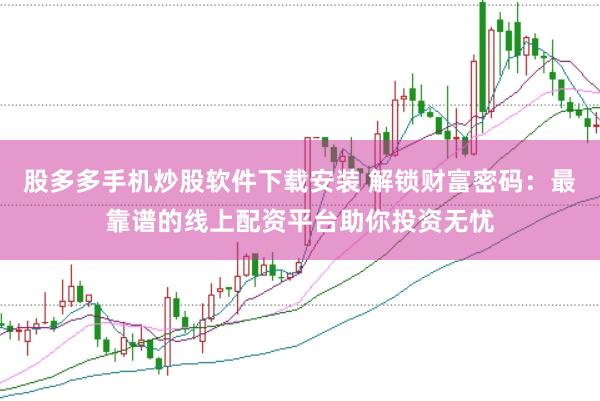 股多多手机炒股软件下载安装 解锁财富密码：最靠谱的线上配资平台助你投资无忧