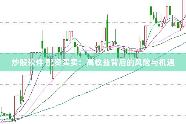 炒股软件 配资买卖：高收益背后的风险与机遇