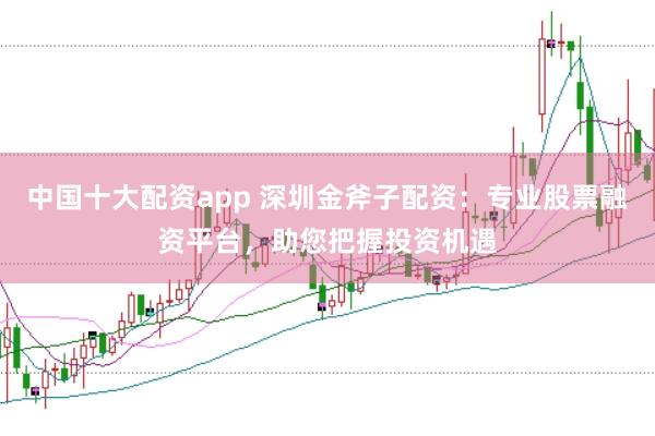 中国十大配资app 深圳金斧子配资：专业股票融资平台，助您把握投资机遇