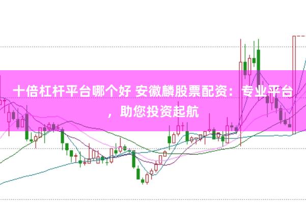 十倍杠杆平台哪个好 安徽麟股票配资：专业平台，助您投资起航