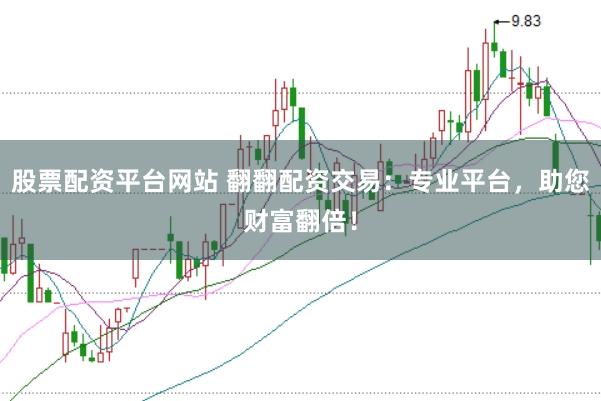 股票配资平台网站 翻翻配资交易：专业平台，助您财富翻倍！