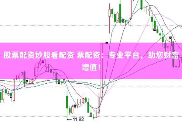 股票配资炒股看配资 票配资：专业平台，助您财富增值！