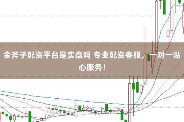 金斧子配资平台是实盘吗 专业配资客服，一对一贴心服务！