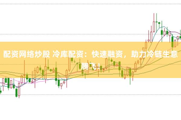 配资网络炒股 冷库配资：快速融资，助力冷链生意腾飞！