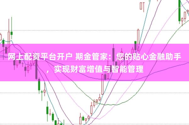 网上配资平台开户 期金管家：您的贴心金融助手，实现财富增值与智能管理