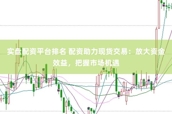 实盘配资平台排名 配资助力现货交易：放大资金效益，把握市场机遇