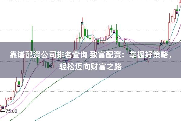 靠谱配资公司排名查询 致富配资：掌握好策略，轻松迈向财富之路