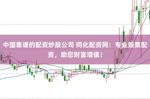 中国靠谱的配资炒股公司 同化配资网：专业股票配资，助您财富增值！