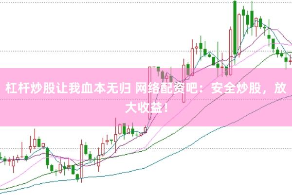 杠杆炒股让我血本无归 网络配资吧：安全炒股，放大收益！