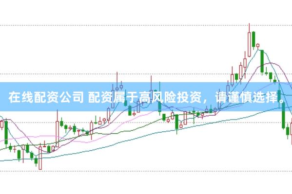 在线配资公司 配资属于高风险投资，请谨慎选择。