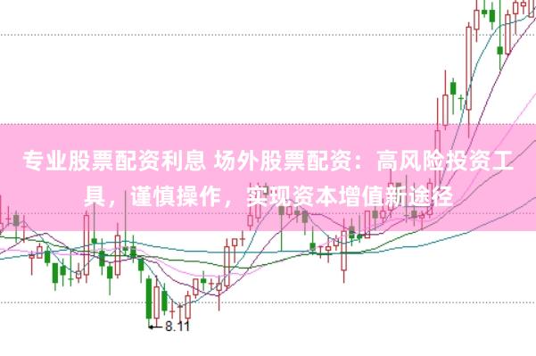 专业股票配资利息 场外股票配资：高风险投资工具，谨慎操作，实现资本增值新途径