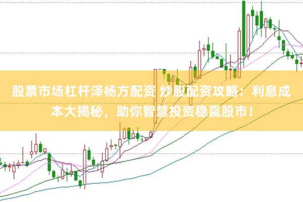 股票市场杠杆泽杨方配资 炒股配资攻略：利息成本大揭秘，助你智慧投资稳赢股市！