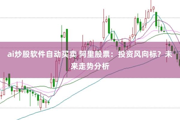 ai炒股软件自动买卖 阿里股票：投资风向标？未来走势分析