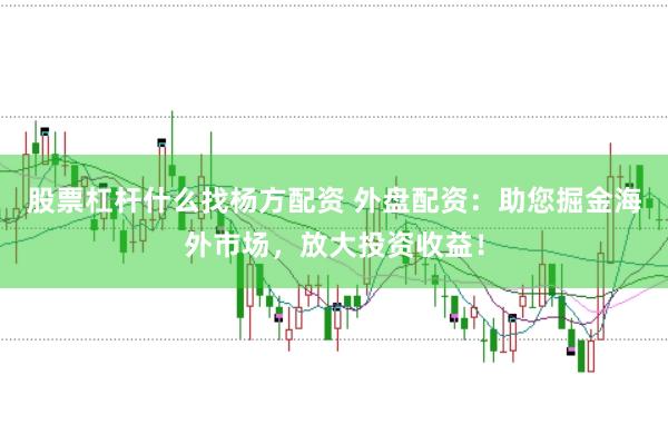 股票杠杆什么找杨方配资 外盘配资：助您掘金海外市场，放大投资收益！