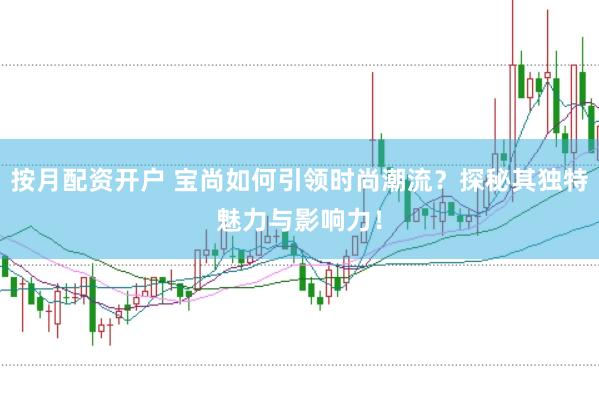 按月配资开户 宝尚如何引领时尚潮流？探秘其独特魅力与影响力！