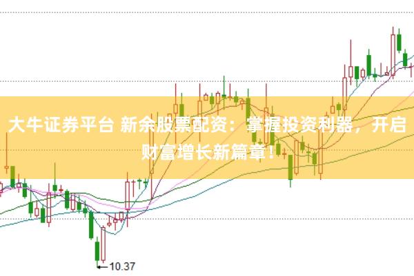 大牛证券平台 新余股票配资：掌握投资利器，开启财富增长新篇章！