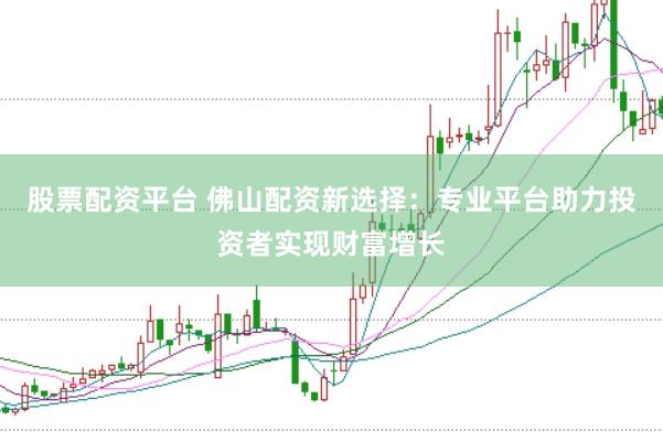 股票配资平台 佛山配资新选择：专业平台助力投资者实现财富增长
