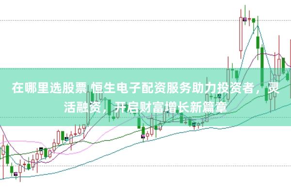 在哪里选股票 恒生电子配资服务助力投资者，灵活融资，开启财富增长新篇章