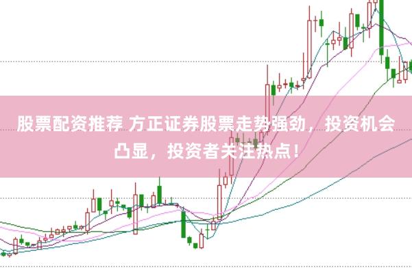 股票配资推荐 方正证券股票走势强劲，投资机会凸显，投资者关注热点！