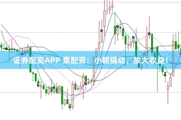 证券配资APP 票配资：小额撬动，放大收益！