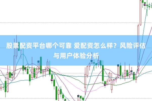 股票配资平台哪个可靠 爱配资怎么样？风险评估与用户体验分析