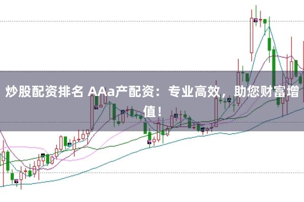 炒股配资排名 AAa产配资：专业高效，助您财富增值！