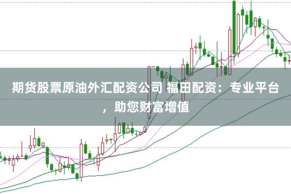 期货股票原油外汇配资公司 福田配资：专业平台，助您财富增值