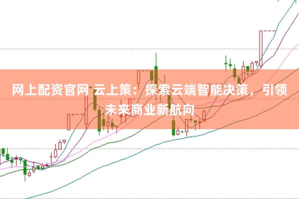 网上配资官网 云上策：探索云端智能决策，引领未来商业新航向