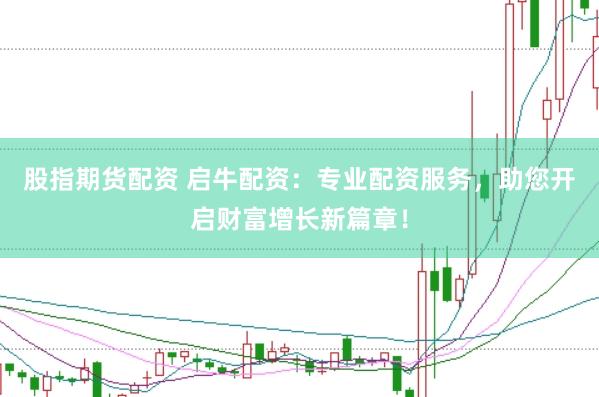 股指期货配资 启牛配资：专业配资服务，助您开启财富增长新篇章！