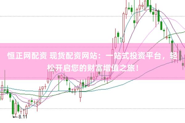 恒正网配资 现货配资网站：一站式投资平台，轻松开启您的财富增值之旅！