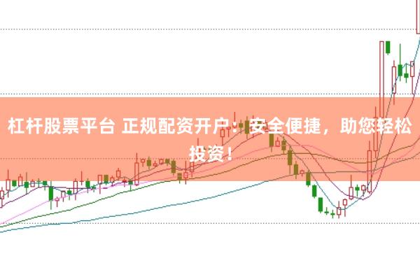 杠杆股票平台 正规配资开户：安全便捷，助您轻松投资！