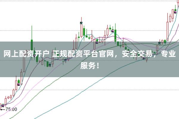 网上配资开户 正规配资平台官网，安全交易，专业服务！