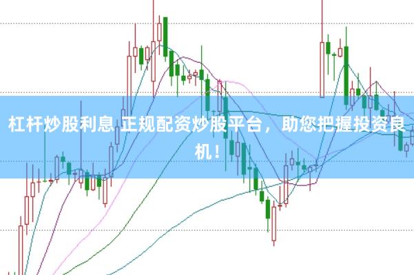 杠杆炒股利息 正规配资炒股平台，助您把握投资良机！