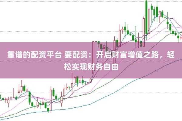 靠谱的配资平台 要配资:开启财富增值之路,轻松实现财务自由