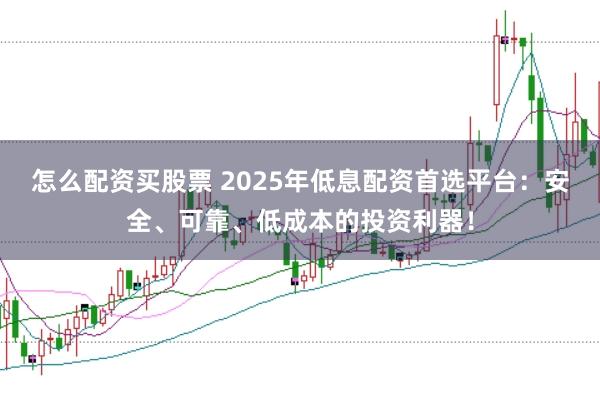 怎么配资买股票 2025年低息配资首选平台:安全、可靠、低成本的投资利器!