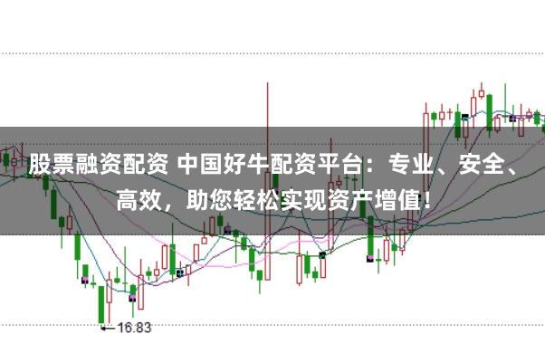 股票融资配资 中国好牛配资平台:专业、安全、高效,助您轻松实现资产增值!
