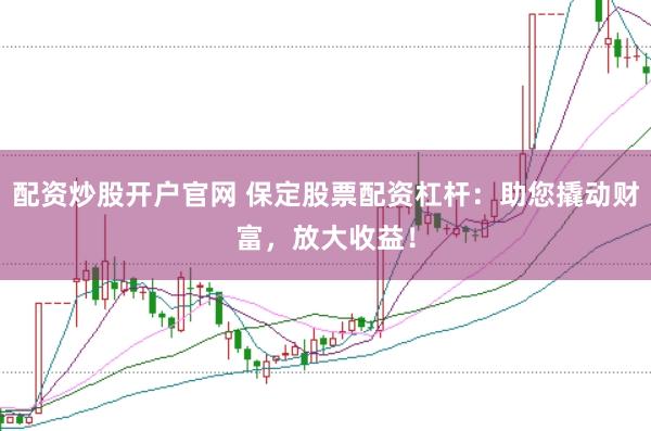 配资炒股开户官网 保定股票配资杠杆:助您撬动财富,放大收益!