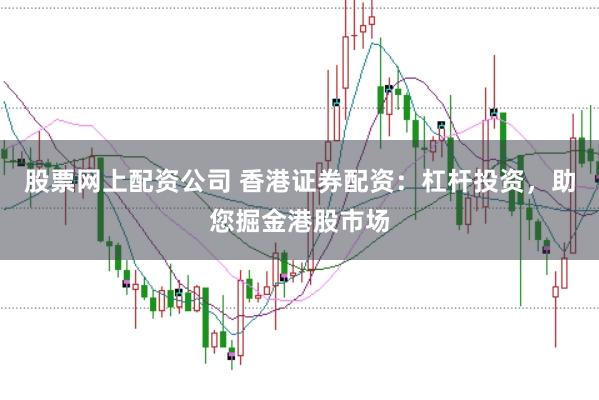 股票网上配资公司 香港证券配资:杠杆投资,助您掘金港股市场
