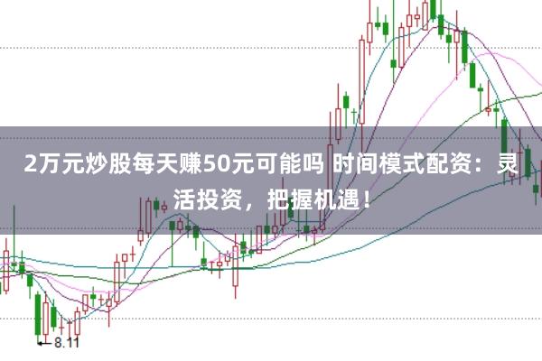 2万元炒股每天赚50元可能吗 时间模式配资:灵活投资,把握机遇!