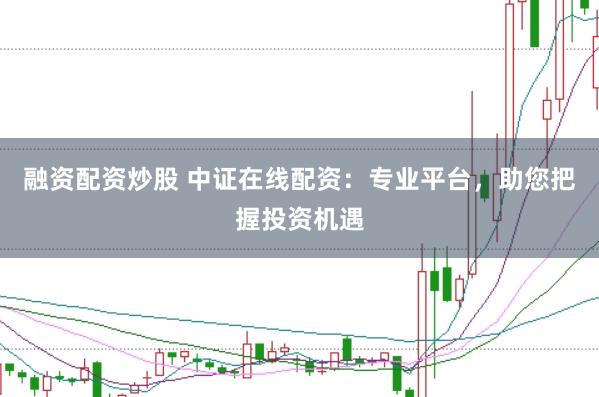 融资配资炒股 中证在线配资:专业平台,助您把握投资机遇